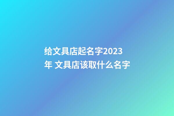 给文具店起名字2023年 文具店该取什么名字-第1张-店铺起名-玄机派